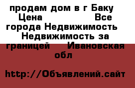 продам дом в г.Баку › Цена ­ 5 500 000 - Все города Недвижимость » Недвижимость за границей   . Ивановская обл.
